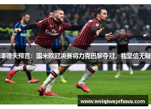 潘德夫预言：国米欧冠决赛将力克巴黎夺冠，我坚信无疑